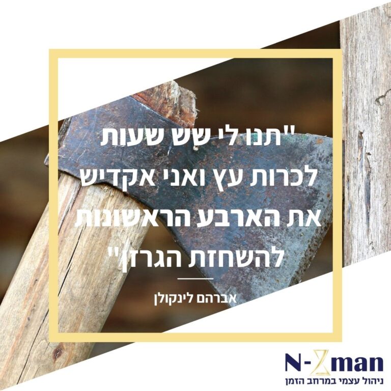 Quote - Give me six hours to chop down a tree and I will spend the first four sharpening the axe - תנו לי שש שעות לכרות עץ ואני אקדיש את הארבע הראשונות להשחזת הגרזן